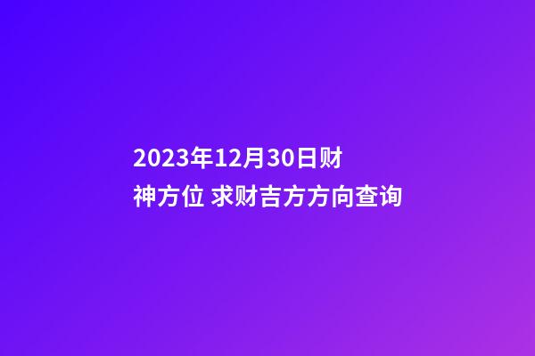 2023年12月30日财神方位 求财吉方方向查询